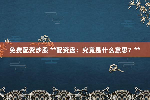 免费配资炒股 **配资盘：究竟是什么意思？**