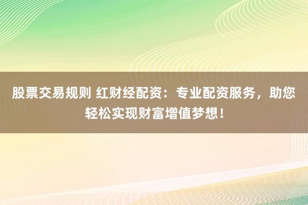 股票交易规则 红财经配资：专业配资服务，助您轻松实现财富增值梦想！