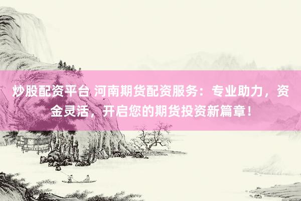 炒股配资平台 河南期货配资服务：专业助力，资金灵活，开启您的期货投资新篇章！