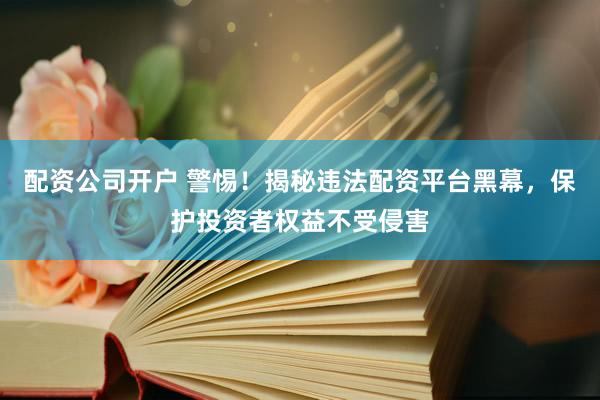 配资公司开户 警惕！揭秘违法配资平台黑幕，保护投资者权益不受侵害