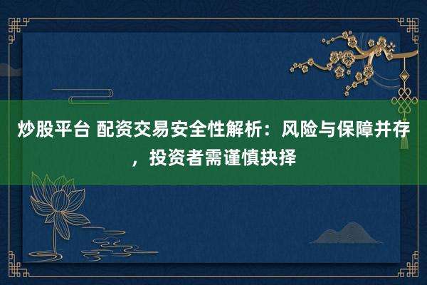 炒股平台 配资交易安全性解析：风险与保障并存，投资者需谨慎抉择