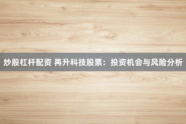 炒股杠杆配资 再升科技股票：投资机会与风险分析