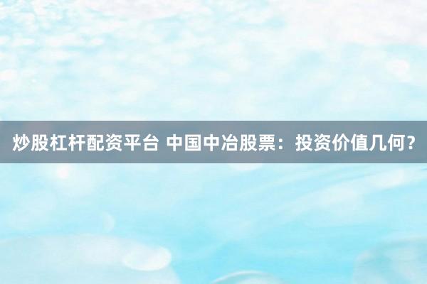 炒股杠杆配资平台 中国中冶股票：投资价值几何？