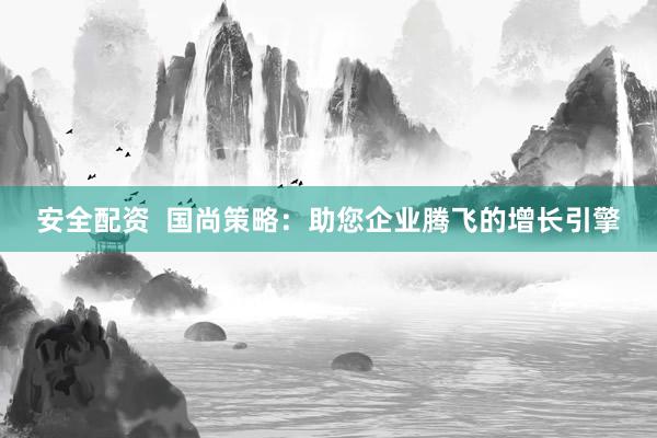 安全配资  国尚策略：助您企业腾飞的增长引擎