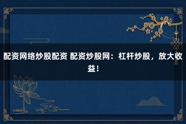 配资网络炒股配资 配资炒股网：杠杆炒股，放大收益！