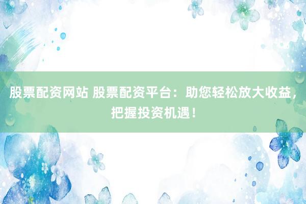 股票配资网站 股票配资平台：助您轻松放大收益，把握投资机遇！