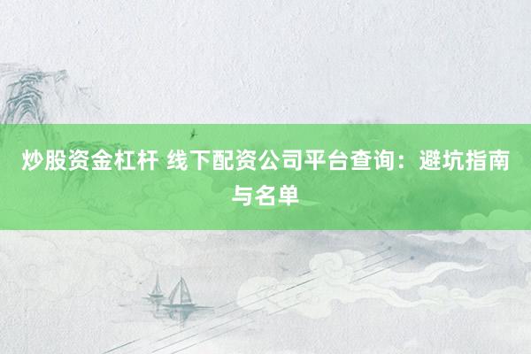 炒股资金杠杆 线下配资公司平台查询：避坑指南与名单