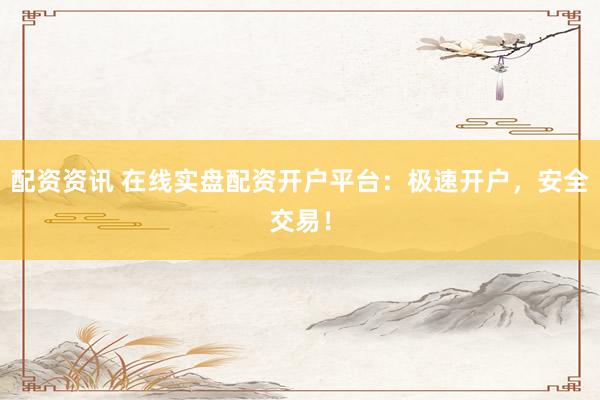 配资资讯 在线实盘配资开户平台：极速开户，安全交易！