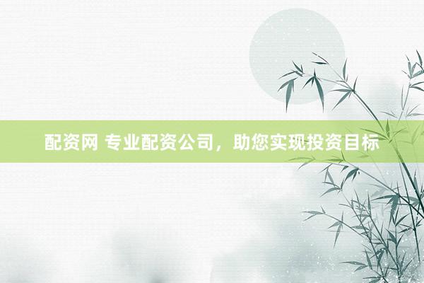 配资网 专业配资公司，助您实现投资目标