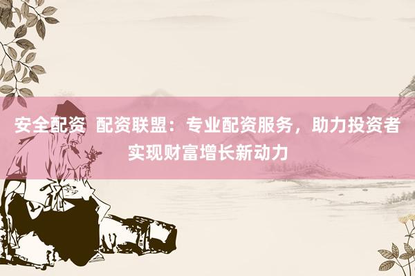 安全配资  配资联盟：专业配资服务，助力投资者实现财富增长新动力