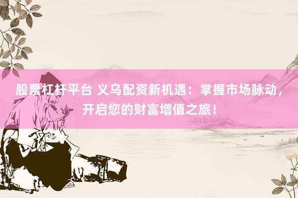 股票杠杆平台 义乌配资新机遇：掌握市场脉动，开启您的财富增值之旅！