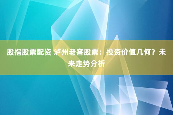 股指股票配资 泸州老窖股票：投资价值几何？未来走势分析