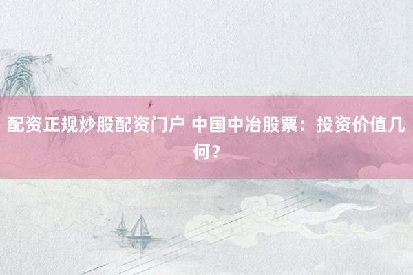 配资正规炒股配资门户 中国中冶股票：投资价值几何？
