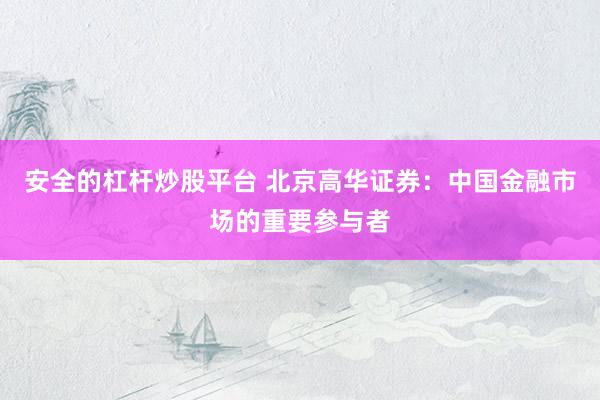 安全的杠杆炒股平台 北京高华证券：中国金融市场的重要参与者