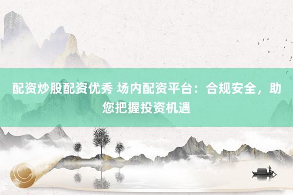 配资炒股配资优秀 场内配资平台：合规安全，助您把握投资机遇