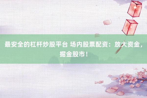最安全的杠杆炒股平台 场内股票配资：放大资金，掘金股市！