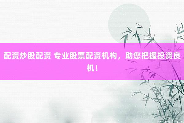 配资炒股配资 专业股票配资机构，助您把握投资良机！