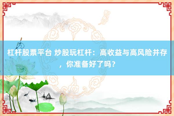 杠杆股票平台 炒股玩杠杆：高收益与高风险并存，你准备好了吗？