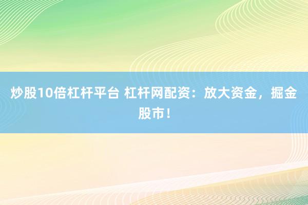 炒股10倍杠杆平台 杠杆网配资：放大资金，掘金股市！