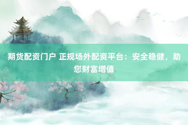 期货配资门户 正规场外配资平台：安全稳健，助您财富增值