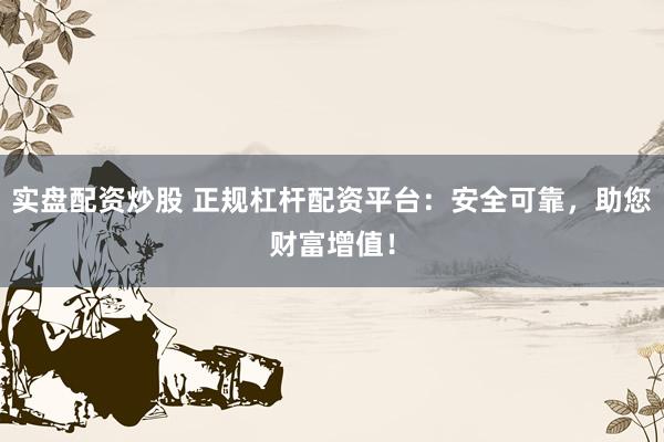 实盘配资炒股 正规杠杆配资平台：安全可靠，助您财富增值！