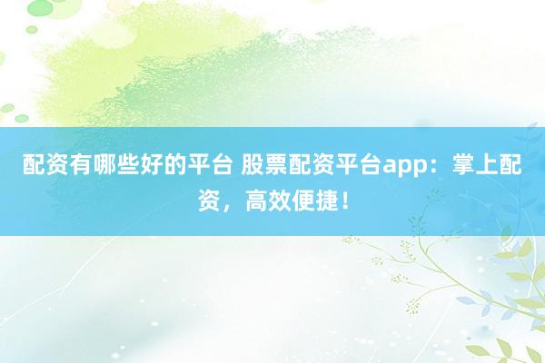 配资有哪些好的平台 股票配资平台app:掌上配资,高效便捷!