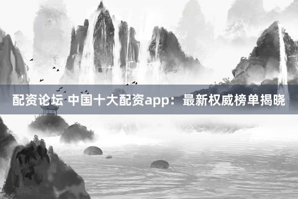 配资论坛 中国十大配资app:最新权威榜单揭晓
