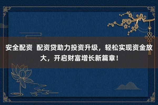 安全配资  配资贷助力投资升级，轻松实现资金放大，开启财富增长新篇章！