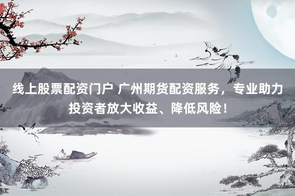 线上股票配资门户 广州期货配资服务，专业助力投资者放大收益、降低风险！