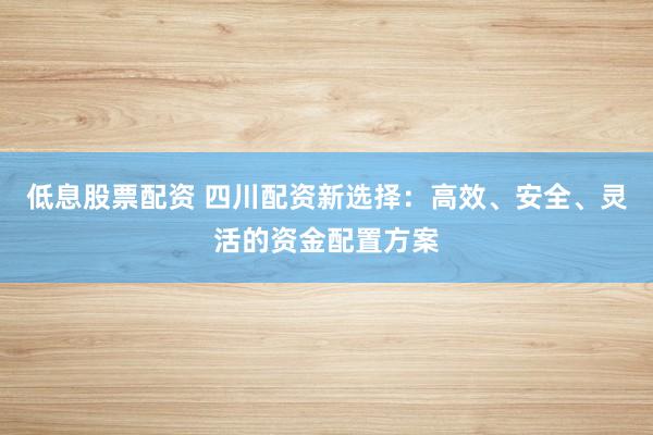 低息股票配资 四川配资新选择：高效、安全、灵活的资金配置方案