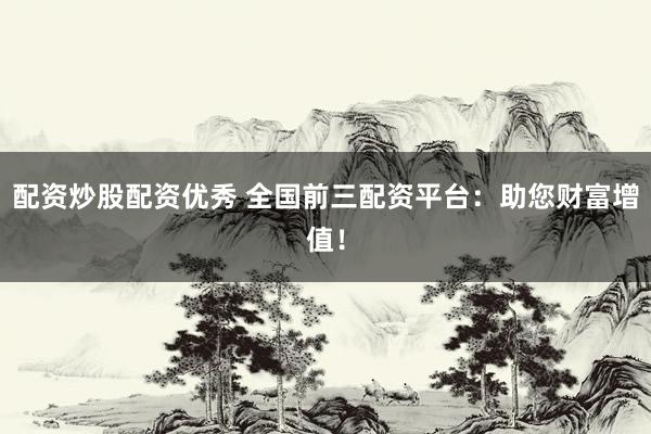 配资炒股配资优秀 全国前三配资平台：助您财富增值！