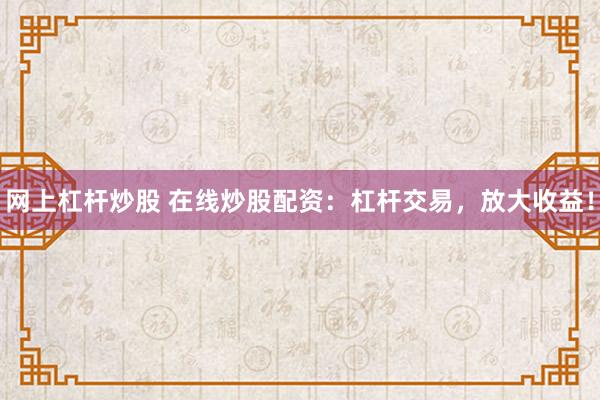网上杠杆炒股 在线炒股配资：杠杆交易，放大收益！