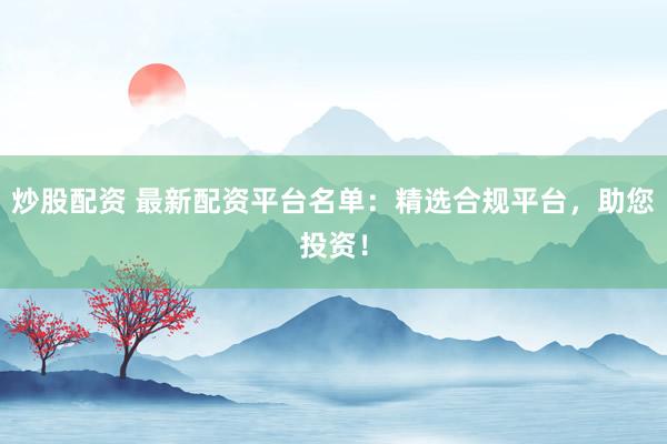 炒股配资 最新配资平台名单：精选合规平台，助您投资！