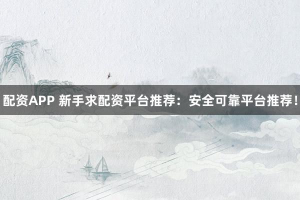 配资APP 新手求配资平台推荐：安全可靠平台推荐！