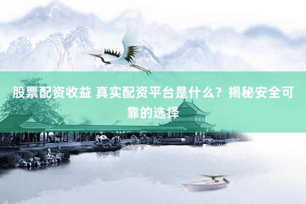 股票配资收益 真实配资平台是什么？揭秘安全可靠的选择