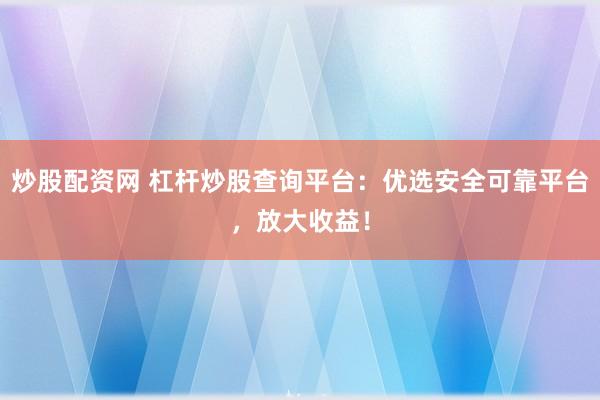炒股配资网 杠杆炒股查询平台：优选安全可靠平台，放大收益！