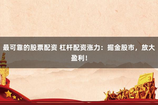 最可靠的股票配资 杠杆配资涨力：掘金股市，放大盈利！