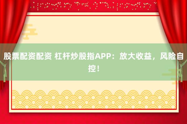 股票配资配资 杠杆炒股指APP：放大收益，风险自控！