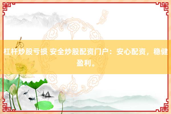 杠杆炒股亏损 安全炒股配资门户：安心配资，稳健盈利。