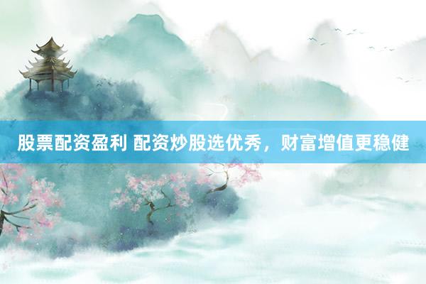 股票配资盈利 配资炒股选优秀，财富增值更稳健