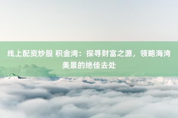 线上配资炒股 积金湾：探寻财富之源，领略海湾美景的绝佳去处